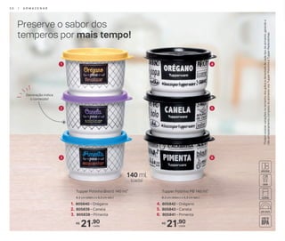 1
2
3
4
5
6
Preserve o sabor dos
temperos por mais tempo!
1. 805840 - Orégano
2. 805839 - Canela
3. 805838 - Pimenta
Tupper Potinho Bistrô 140 ml*
8,3 cm (diâm.) x 5,3 cm (alt.)
21,90R$
cada
4. 805842 - Orégano
5. 805843 - Canela
6. 805841 - Pimenta
Tupper Potinho PB 140 ml*
8,3 cm (diâm.) x 5,3 cm (alt.)
21,90R$
cada
*Podemocorrervariaçõesnotamanhodosgrãosedensidadedecadatipodealimento,gerandoo
nãoarmazenamentocompletodoalimentonosTupperPotinhoseTupperRedondinhas.
140 ml
(cada)
Decoração indica
o conteúdo!
3 0 | A R M A Z E N A R
 