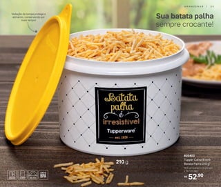 Sua batata palha
sempre crocante!
210 g
Vedação da tampa protege o
alimento, conservando por
mais tempo!
52,90R$
805403
Tupper Caixa Bistrô
Batata Palha 210 g*
16,3 cm (comp.) x 15 cm (alt.)
x 10,7 cm (alt.)
A R M A Z E N A R | 3 5
 