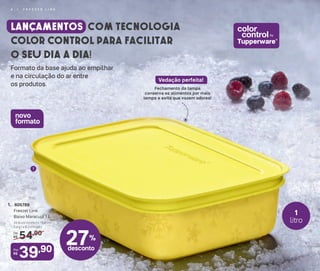 Lançamentos com tecnologia
COLOR CONTROL para facilitar
o seu dia a dia!
Formato da base ajuda ao empilhar
e na circulação do ar entre
os produtos.
27%
desconto
54,90De:
R$
39,90Por:
R$
1. 805789
Freezer Line
Baixo Maracujá 1 L
24,8 cm (comp.) x 15,6 cm
(larg.) x 6,2 cm (alt.)
1
Fechamento da tampa
conserva os alimentos por mais
tempo e evita que vazem odores!
Vedação perfeita!
color
control
Tupperware®
by
1
litro
novo
formato
4 | F R E E Z E R L I N E
 