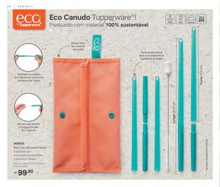 21,4 cm (comp.) x 6,1 cm (larg.)
x 2,7 cm (alt.)*
Composto por:
4 canudos, 4 extensores,
1 escova e 1 estojo
805070
Eco Canudo com Estojo
99,90R$
*Medidasconsiderandooestojo
Curto:17,7cm
Longo:25,3cm
Extensor se adapta
em diferentes tamanhos
de altura de copos
Escova que facilita
a limpeza do seu
Eco Canudo
Ponta arredondada
para uma experiência
agradável ao beber
Produzido com material 100% sustentável
Eco Canudo Tupperware®
!
Estojo feito
de material
reciclado
4 6 | P O R T Á T I L
 