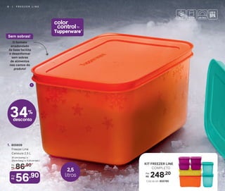 6 | F R E E Z E R L I N E6 | F R E E Z E R L I N E
1
De:
R$ 86,90
56,90Por:
R$
1. 805609
Freezer Line
Cenoura 2,5 L
31 cm (comp.) x
23cm (larg.) x 11,8 cm (alt.)
248,20Por:
R$
KIT FREEZER LINE
COMPLETO
Cód do kit: 805790
34%
desconto
O formato
arredondado
da base facilita
o desenformar
sem sobras
de alimentos
nos cantos do
produto!
Sem sobras!
6 | F R E E Z E R L I N E
color
control
Tupperware®
by
2,5
litros
 