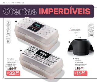 IMPERDÍVEISIMPERDÍVEIS
2
56,90De:
R$
33,90Por:
R$
1. 805162 - Bistrô
2. 805237 - PB
Porta Bolo
20 cm (comp.) x 10 cm
(larg.) x 7 cm (alt.)
1
3
cada
cada
3
3. 830411
Escorredor
de Eco Tupper
10,3 cm (comp.) x 10,3 cm
(larg.) x 4,7 cm (alt.)
15,90De:
R$
11,90Por:
R$
Cabem todos os
tamanhos de Eco
Tuppers*
*ExcetoEcoTupper2litros
9 4 | O F E R T A S I M P E R D Í V E I S
 