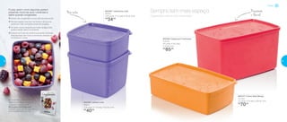 802387 | Jeitosinho Lilás
500ml
12,8 comp. X 11,2 larg. X 5,6 alt. (cm)
R$
34,00
802390 | Jeitoso Lilás
900ml
12,8 comp. X 11,2 larg. X 9,2 alt. (cm)
R$
40,00
Resistente
e flexível
Não racha
802377 | Caixa Ideal Mango
1,4 Litro
23 comp. X 14 larg. X 6,9 alt. (cm)
R$
70,00
802382 | Espaçosa Framboesa
3 Litros
23 comp. X 14,1 larg.
X 13 alt. (cm)
R$
85,00
Organização e alimentos conservados.
Sempre tem mais espaçoFrutas, assim como legumes, podem
preservar muito de seus nutrientes e
sabor quando congeladas.
� Devem ser congeladas no pico de sua maturação.
� Sempre separe, lave bem as frutas e remova as
partes em más condições antes de congelar.
� Ao lavar, nunca mergulhe as frutas na água, pois
podem perder sabor e nutrientes.
� Prepare as frutas da maneira que serão utilizadas.
Descascadas, sem talos e sementes, fatiadas ou
cortadas em cubos.
No Guia de Congelamento,
você encontra um conteúdo
completo sobre como
#CongelarSemSegredos
Acesse nosso site e veja como:
www.tupperware.com.br
Freezer
38 39
 