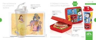 802128 | Copo com Bico Bela*
470ml
8,2 comp. X 8,6 larg. X 22,3 alt. (cm)
Preço sugerido: R$41,00
Por: R$
30,00
*Não colocar bebidas quentes ou gaseificadas
®Disney
® Peanuts
802483 | Copo com Bico Snoopy*
470ml
8,2 comp. X 8,6 larg. X 22,3 alt. (cm)
Preço sugerido: R$41,00
Por: R$
30,00
*Não colocar bebidas quentes ou gaseificadas
Mantém o sanduíche
delicioso para o recreio
802484 | Porta Sanduíche
Snoopy
13,9 comprimento X 13,3 largura
X 5,1 altura (cm)
R$
49,00 cada
Para se refrescar
na companhia
da Bela!
NovidadesO Snoopy é o mascote
mais querido da garotada
até
de desconto nas
páginas 58 e 59
Infantil | Servir
a partir de 4 anos
26%
58 59
 