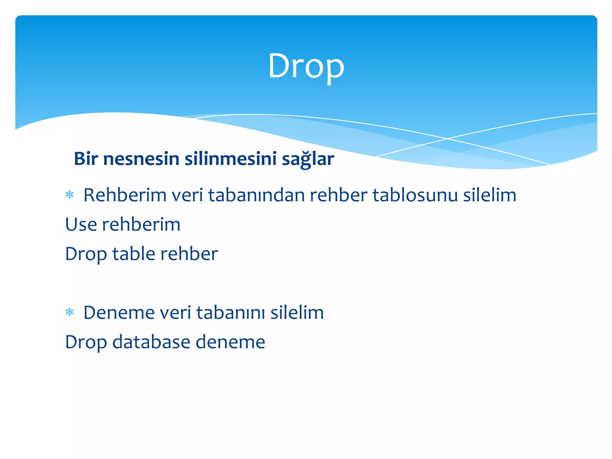 Drop

 Bir nesnesin silinmesini sağlar
  Rehberim veri tabanından rehber tablosunu silelim
Use rehberim
Drop table rehber

  Deneme veri tabanını silelim
Drop database deneme
 