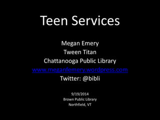 Teen Services
Megan Emery
Tween Titan
Chattanooga Public Library
www.meganfemery.wordpress.com
Twitter: @bibli
9/19/2014
Brown Public Library
Northfield, VT
 
