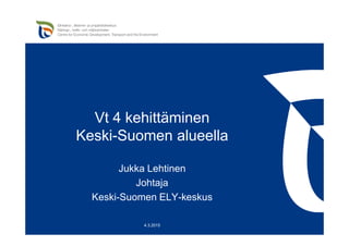 Vt 4 kehittäminen
Keski-Suomen alueella
4.3.2015
Jukka Lehtinen
Johtaja
Keski-Suomen ELY-keskus
 