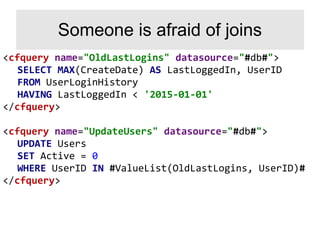 <cfquery name="OldLastLogins" datasource="#db#">
SELECT MAX(CreateDate) AS LastLoggedIn, UserID
FROM UserLoginHistory
HAVING LastLoggedIn < '2015-01-01'
</cfquery>
<cfquery name="UpdateUsers" datasource="#db#">
UPDATE Users
SET Active = 0
WHERE UserID IN #ValueList(OldLastLogins, UserID)#
</cfquery>
Someone is afraid of joins
 