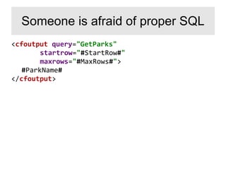<cfoutput query="GetParks"
startrow="#StartRow#"
maxrows="#MaxRows#">
#ParkName#
</cfoutput>
Someone is afraid of proper SQL
 