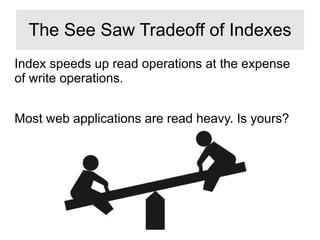 Index speeds up read operations at the expense
of write operations.
Most web applications are read heavy. Is yours?
The See Saw Tradeoff of Indexes
 