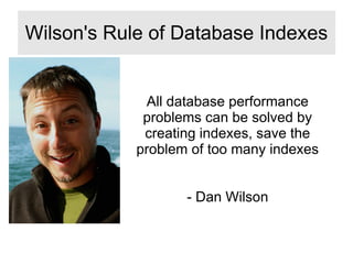 All database performance
problems can be solved by
creating indexes, save the
problem of too many indexes
- Dan Wilson
Wilson's Rule of Database Indexes
 