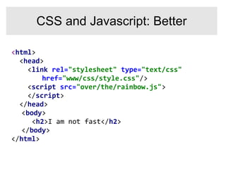 <html>
<head>
<link rel="stylesheet" type="text/css"
href="www/css/style.css"/>
<script src="over/the/rainbow.js">
</script>
</head>
<body>
<h2>I am not fast</h2>
</body>
</html>
CSS and Javascript: Better
 