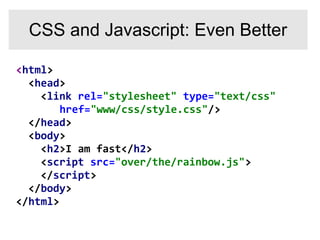 <html>
<head>
<link rel="stylesheet" type="text/css"
href="www/css/style.css"/>
</head>
<body>
<h2>I am fast</h2>
<script src="over/the/rainbow.js">
</script>
</body>
</html>
CSS and Javascript: Even Better
 