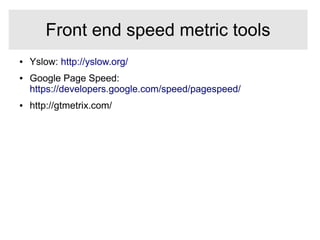 ● Yslow: http://yslow.org/
● Google Page Speed:
https://developers.google.com/speed/pagespeed/
● http://gtmetrix.com/
Front end speed metric tools
 