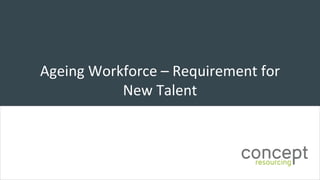Ageing	Workforce	– Requirement	for	
New	Talent	
 