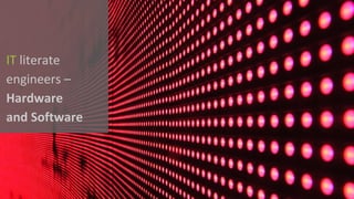 IT literate	
engineers	–
Hardware	
and	Software	
 