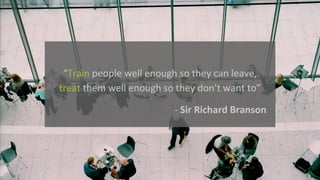 “Train people	well	enough	so	they	can	leave,	
treat them	well	enough	so	they	don’t	want	to”	
- Sir	Richard	Branson
 