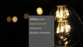 Utilise your	
experienced
resource	-
Buddy	schemes
 