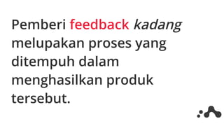 Pemberi feedback kadang
melupakan proses yang
ditempuh dalam
menghasilkan produk
tersebut.
 