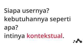 Siapa usernya?
kebutuhannya seperti
apa?
intinya kontekstual.
 