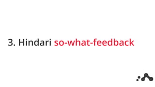 3. Hindari so-what-feedback
 