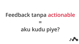 Feedback tanpa actionable
=
aku kudu piye?
 