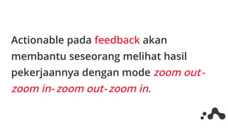 Actionable pada feedback akan
membantu seseorang melihat hasil
pekerjaannya dengan mode zoom out - 
zoom in - zoom out - zoom in.
 