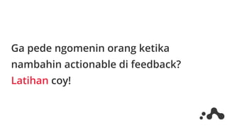 Ga pede ngomenin orang ketika
nambahin actionable di feedback?
Latihan coy!
 