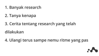 1. Banyak research
2. Tanya kenapa
3. Cerita tentang research yang telah
dilakukan
4. Ulangi terus sampe nemu ritme yang pas
 