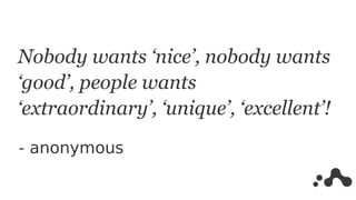 Nobody wants ‘nice’, nobody wants
‘good’, people wants
‘extraordinary’, ‘unique’, ‘excellent’!
- anonymous
 