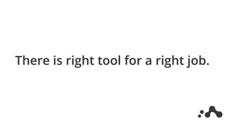 There is right tool for a right job.
 
