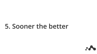 5. Sooner the better
 