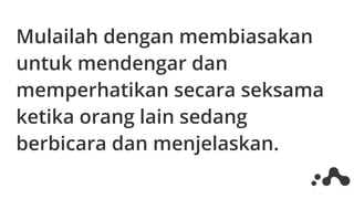 Mulailah dengan membiasakan
untuk mendengar dan
memperhatikan secara seksama
ketika orang lain sedang
berbicara dan menjelaskan.
 