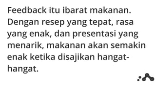 Feedback itu ibarat makanan.
Dengan resep yang tepat, rasa
yang enak, dan presentasi yang
menarik, makanan akan semakin
enak ketika disajikan hangat-
hangat.
 