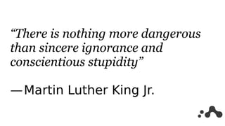“There is nothing more dangerous
than sincere ignorance and
conscientious stupidity”
 
— Martin Luther King Jr.
 