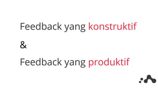 Feedback yang konstruktif
Feedback yang produktif
&
 
