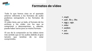 Formatos de vídeo
• .mp4:
• .swf, .flv y .f4v.
• .ogg y .ogv.
• .mkv:
• .webm:
• .avi.
• .mov.
 
