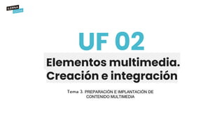 Elementos multimedia.
Creación e integración
UF 02
PREPARACIÓN E IMPLANTACIÓN DE
CONTENIDO MULTIMEDIA
 
