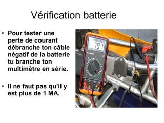 Vérification batterie Pour tester une perte de courant débranche ton câble négatif de la batterie tu branche ton multimètre en série. Il ne faut pas qu’il y est plus de 1 MA. 
