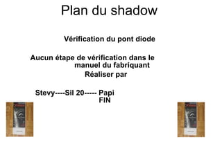 Plan du shadow Vérification du pont diode Aucun étape de vérification dans le  manuel du fabriquant Réaliser par Stevy----Sil 20----- Papi  FIN 