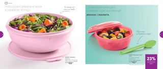 802841 | Marmitup Snack*
600ml
17,1 comp. X 16,5 larg.
X 7,9 alt. (cm)
Preço sugerido: R$55,00
Por: R$
42,00
Colher encaixa
perfeitamente na tampa!
#MANIADEMARMITA
*Este produto não vai ao micro-ondas
... e também levar para
qualquer lugar que desejar
801802 | Saladeira
6,5 Litros
32,5 comp. X 12,3 alt. (cm)
Preço sugerido: R$109,00
Por: R$
89,00
Prática para preparar e servir
a salada do almoço
Do tamanho certo
para a sua família
Preparar
de desconto no
Marmitup Snack
600ml
23%
32 33
 