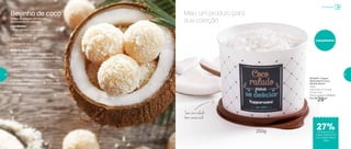 803204 | Tupper
Redondinha Coco
Ralado Bistrô
250g
12,9 comp. X 11,2 larg.
X 9 alt. (cm)
Preço sugerido: R$40,00
Por: R$
29,00
Lançamento
Mais um produto para
sua coleção
Seu coco ralado
bem conservado
Beijinho de coco
Tempo de preparo: 25 minutos
Rendimento: 15 unidades
Ingredientes:
- 1 lata de leite condensado
-	2 colheres (sopa) de margarina
sem sal
-	½ xícara de coco ralado
Modo de Preparo:
1. Em uma panela acrescente o leite
condensado e a manteiga e leve ao fogo
baixo, mexendo sempre até que a mistura
fique densa
2. Adicione 1/3 do coco ralado e misture bem
3.	Desligue o fogo e deixe esfriar
4.	Enrole o beijinho em forma de bolinhas
e passe-as pelo restante do coco ralado
para decorar
250g
Armazenar
de desconto na
Tupper Redondinha
Coco Ralado Bistrô
250g
27%
40 41
 