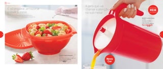 803487 | A Jarra Colors
2 Litros
21 comp. X 14 larg.
X 22,7 alt. (cm)
Preço sugerido: R$97,00
Por: R$
59,00
A jarra que vai
chamar a atenção
na sua mesa!
892613 | Tigela Sensação
1,8 Litro
24,2 comp. X 21,1 larg. X 11 alt. (cm)
Preço sugerido: R$63,00
Por: R$
46,00
Em festas ou reuniões com amigos, sirva
seus convidados com praticidade e elegância!
É só preparar, armazenar
e levar à mesa
Seus alimentos
fresquinhos por muito
mais tempo
Nova
Cor
Economize
R$38
na A Jarra 2L
Servir
16 17
 