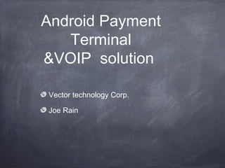 Android Payment
Terminal
&VOIP solution
Vector technology Corp.
Joe Rain
 
