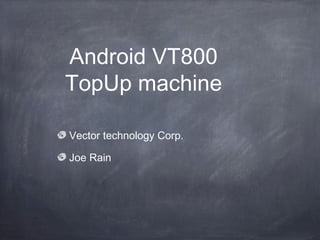 Android VT800
TopUp machine
Vector technology Corp.
Joe Rain
 