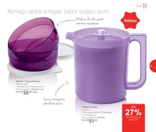 A beleza do vidro, porém
com mais resistência
Sirva e transporte
sem deixar vazar
Almoço entre amigas: sabor e papo bom
801315 | Tigela Premier
500ml cada
14,8 diâmetro X 5,8 altura (cm)
Preço sugerido: R$43,00 cada
Por: R$
35,00 cada
87205 | A Jarra
1,4 Litro
13,8 comprimento X 19,8 largura
X 16 altura (cm)
Preço sugerido: R$70,00
Por: R$
51,00
Voltou
Servir
até
de desconto na
página 25
27%
25
 