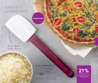 É removível para
facilitar a limpeza
Basta ter o
utensílio certo
802485 | Espátula de Silicone
Média Bordô*
27,2 comprimento x 5,8 largura
x 2 de altura (cm)
Preço sugerido: R$75,00
Por: R$
59,00
Lançamento
*Não e recomendável contato contínuo
com metal quente, chama ou óleo quente
de desconto na
Espátula de Silicone
Média Bordô
21%
29
 