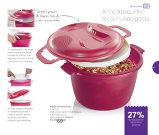 24%de desconto nas
páginas 1 e 2
até
Micro-ondas
801244 | Micro Arroz
2,2 Litros
26,6 comprimento X 20,8 largura
X 15,5 altura (cm)
Preço sugerido: R$95,00
Por: R$
69,00
Arroz fresquinho
todo mundo gosta
Permite o preparo
de diversos tipos de
arroz no micro-ondas
As duas tampas compõem
um sistema que barra e
coleta a espuma gerada
durante o cozimento,
evitando que transborde
A tampa possui duas alças
laterais que se encaixam
na base do produto: mais
segurança ao levar e retirar
o produto do micro-ondas
de desconto no
Micro Arroz
2,2 Litros
27%
41
 