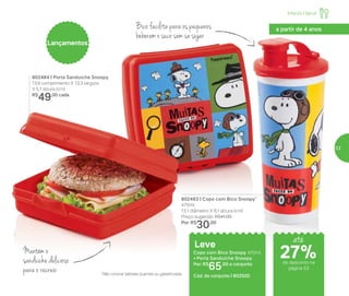 Infantil | Servir
802483 | Copo com Bico Snoopy*
470ml
13,1 diâmetro X 8,1 altura (cm)
Preço sugerido: R$41,00
Por: R$
30,00
802484 | Porta Sanduíche Snoopy
13,9 comprimento X 13,3 largura
X 5,1 altura (cm)
R$
49,00 cada
Leve
Copo com Bico Snoopy 470ml
+ Porta Sanduíche Snoopy
Por: R$
65,00 o conjunto
Cód. do conjunto | 802500
Lançamentos
*Não colocar bebidas quentes ou gaseificadas
a partir de 4 anos
Mantém o
sanduíche delicioso
para o recreio
Bico facilita para os pequenos
beberem o suco sem se sujar
até
de desconto na
página 53
27%
53
 