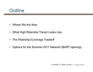 Outline
• Where We Are Now
• What High Ridership Transit Looks Like
• The Ridership-Coverage Tradeoff
• Options for the Summer 2017 Network (BART opening)
3
 